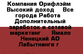 Компания Орифлэйм. Высокий доход. - Все города Работа » Дополнительный заработок и сетевой маркетинг   . Ямало-Ненецкий АО,Лабытнанги г.